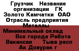 Грузчик › Название организации ­ ГК Золото Камчатки, ОАО › Отрасль предприятия ­ Металлы › Минимальный оклад ­ 32 000 - Все города Работа » Вакансии   . Тыва респ.,Ак-Довурак г.